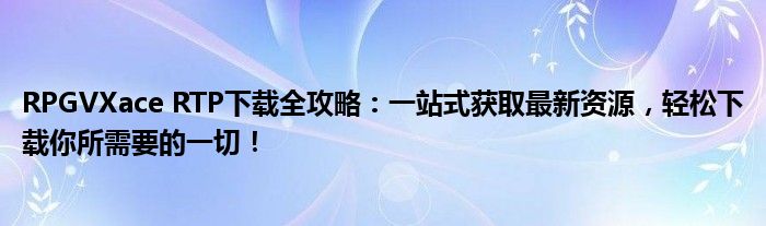 RPGVXace RTP下载全攻略：一站式获取最新资源，轻松下载你所需要的一切！