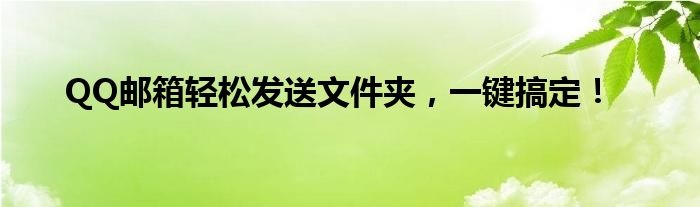 QQ邮箱轻松发送文件夹，一键搞定！