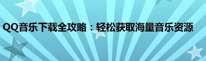 QQ音乐下载全攻略：轻松获取海量音乐资源