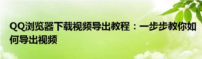 QQ浏览器下载视频导出教程：一步步教你如何导出视频