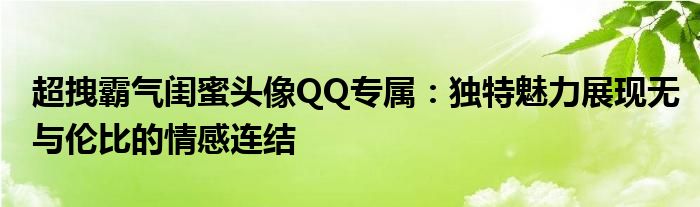 超拽霸气闺蜜头像QQ专属：独特魅力展现无与伦比的情感连结