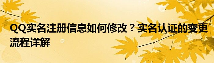 QQ实名注册信息如何修改？实名认证的变更流程详解