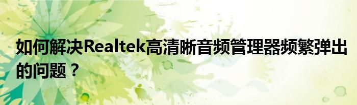 如何解决Realtek高清晰音频管理器频繁弹出的问题？