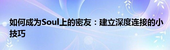 如何成为Soul上的密友：建立深度连接的小技巧