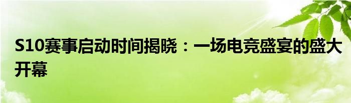 S10赛事启动时间揭晓：一场电竞盛宴的盛大开幕