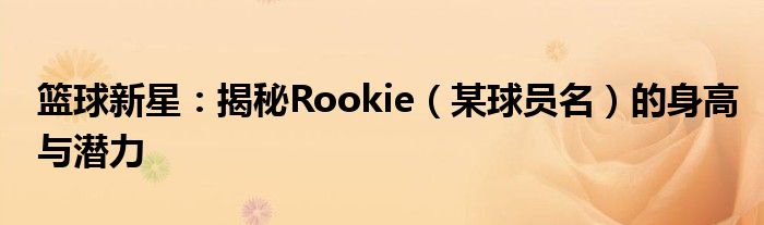 篮球新星：揭秘Rookie（某球员名）的身高与潜力