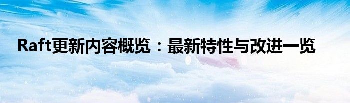 Raft更新内容概览：最新特性与改进一览