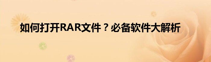 如何打开RAR文件？必备软件大解析