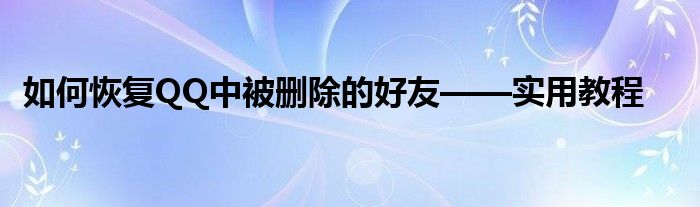 如何恢复QQ中被删除的好友——实用教程