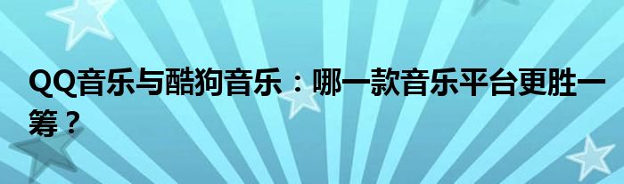 QQ音乐与酷狗音乐：哪一款音乐平台更胜一筹？