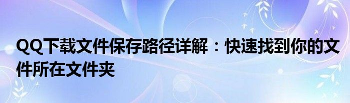 QQ下载文件保存路径详解：快速找到你的文件所在文件夹