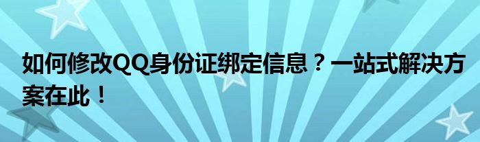 如何修改QQ身份证绑定信息？一站式解决方案在此！