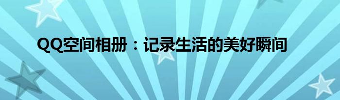 QQ空间相册：记录生活的美好瞬间