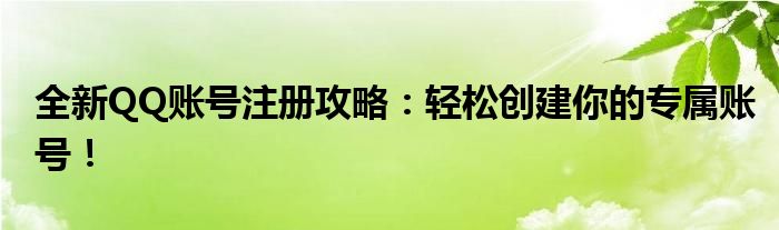 全新QQ账号注册攻略：轻松创建你的专属账号！