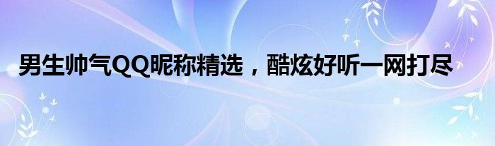 男生帅气QQ昵称精选，酷炫好听一网打尽