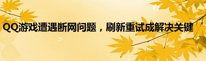 QQ游戏遭遇断网问题，刷新重试成解决关键