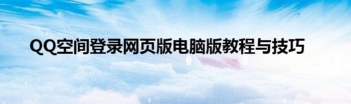 QQ空间登录网页版电脑版教程与技巧