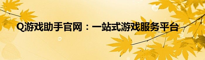 Q游戏助手官网：一站式游戏服务平台