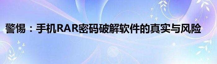 警惕：手机RAR密码破解软件的真实与风险