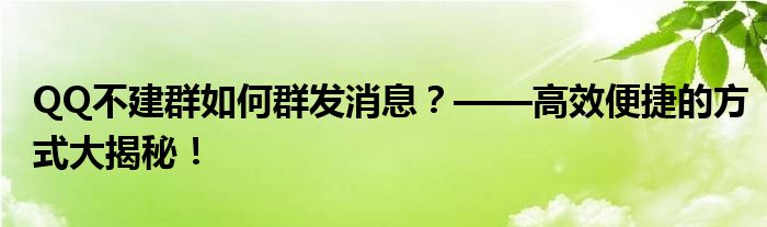 QQ不建群如何群发消息？——高效便捷的方式大揭秘！