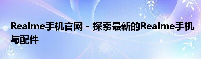 Realme手机官网 - 探索最新的Realme手机与配件