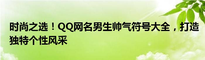 时尚之选！QQ网名男生帅气符号大全，打造独特个性风采