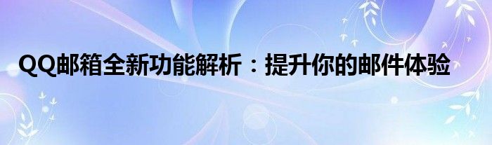 QQ邮箱全新功能解析：提升你的邮件体验