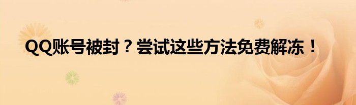 QQ账号被封？尝试这些方法免费解冻！