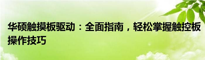 华硕触摸板驱动：全面指南，轻松掌握触控板操作技巧