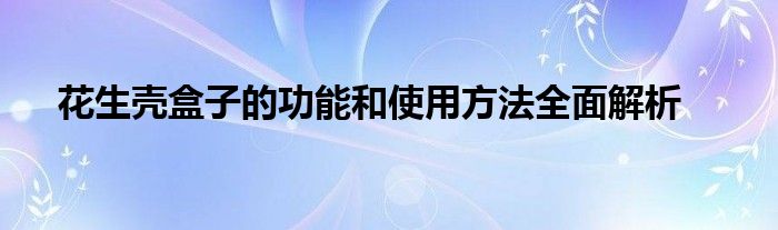 花生壳盒子的功能和使用方法全面解析