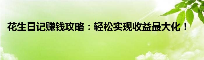 花生日记赚钱攻略：轻松实现收益最大化！