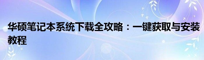 华硕笔记本系统下载全攻略：一键获取与安装教程