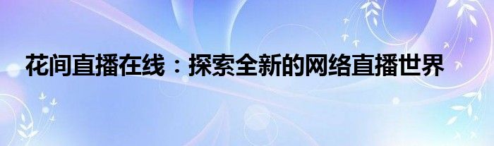 花间直播在线：探索全新的网络直播世界