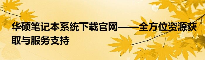 华硕笔记本系统下载官网——全方位资源获取与服务支持