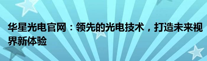 华星光电官网：领先的光电技术，打造未来视界新体验