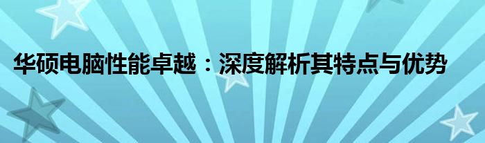 华硕电脑性能卓越：深度解析其特点与优势