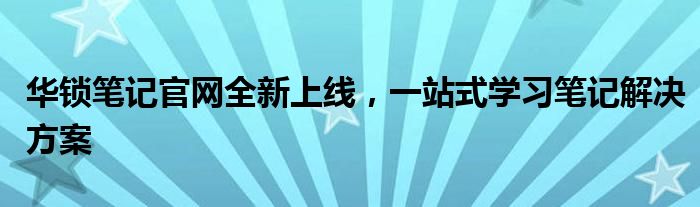 华锁笔记官网全新上线，一站式学习笔记解决方案