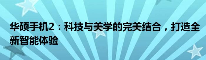 华硕手机2：科技与美学的完美结合，打造全新智能体验