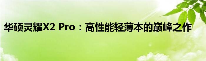 华硕灵耀X2 Pro：高性能轻薄本的巅峰之作