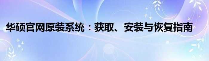 华硕官网原装系统：获取、安装与恢复指南