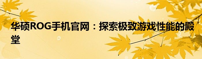 华硕ROG手机官网：探索极致游戏性能的殿堂