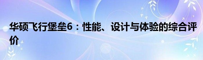 华硕飞行堡垒6：性能、设计与体验的综合评价