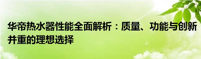 华帝热水器性能全面解析：质量、功能与创新并重的理想选择