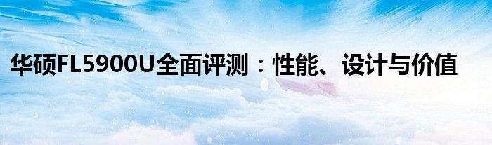 华硕FL5900U全面评测：性能、设计与价值