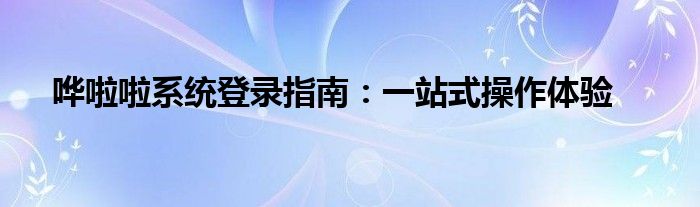 哗啦啦系统登录指南：一站式操作体验