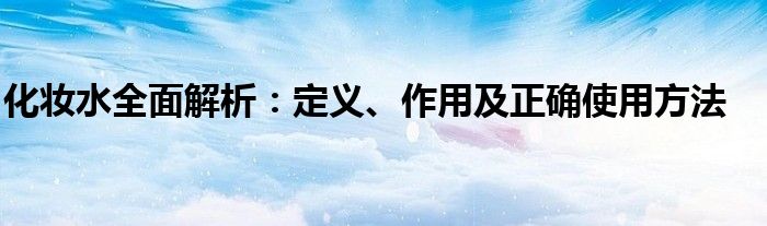 化妆水全面解析：定义、作用及正确使用方法