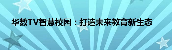 华数TV智慧校园：打造未来教育新生态