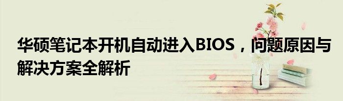 华硕笔记本开机自动进入BIOS，问题原因与解决方案全解析