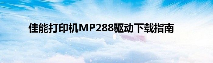 佳能打印机MP288驱动下载指南