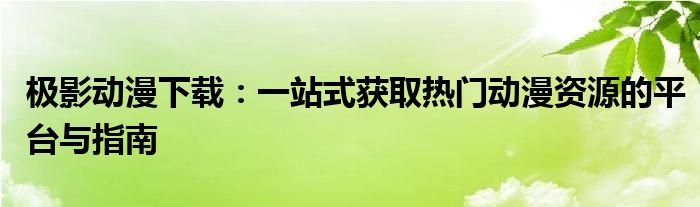 极影动漫下载：一站式获取热门动漫资源的平台与指南